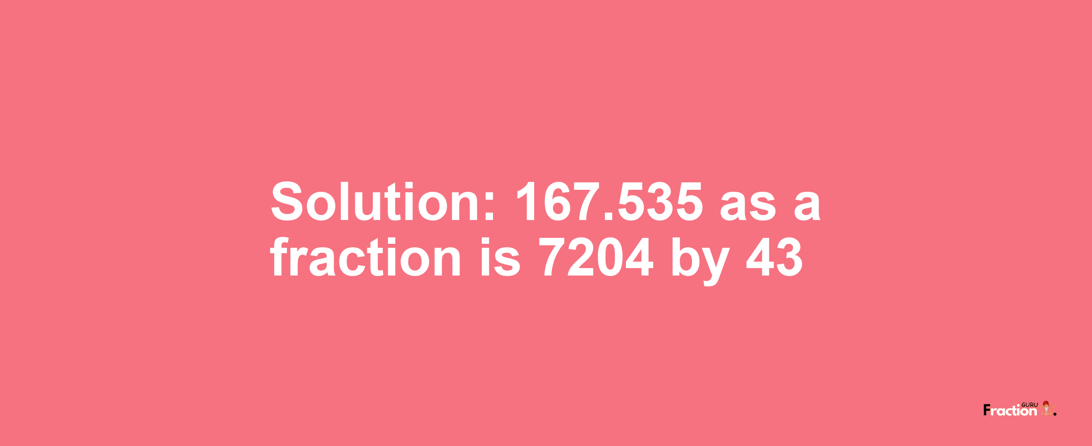 Solution:167.535 as a fraction is 7204/43